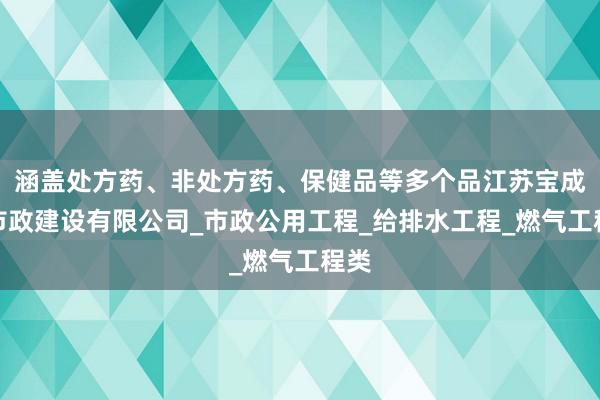 涵盖处方药、非处方药、保健品等多个品江苏宝成泽市政建设有限公司_市政公用工程_给排水工程_燃气工程类