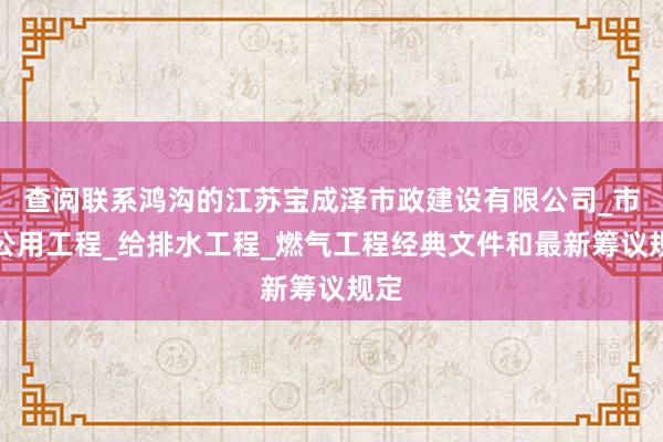 查阅联系鸿沟的江苏宝成泽市政建设有限公司_市政公用工程_给排水工程_燃气工程经典文件和最新筹议规定