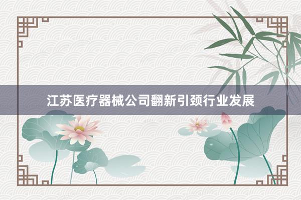 江苏医疗器械公司翻新引颈行业发展