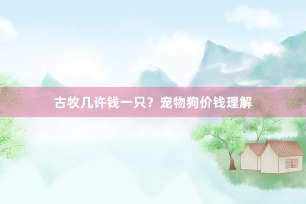 古牧几许钱一只？宠物狗价钱理解