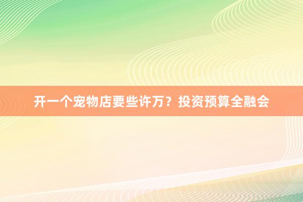 开一个宠物店要些许万？投资预算全融会